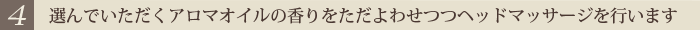 選んでいただくアロマオイルの香りをただよわせつつヘッドマッサージを行います