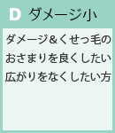 D　ダメージ小ダメージ＆くせっ毛のおさまりを良くしたい、広がりをなくしたい方。