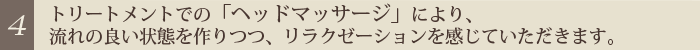 [4]トリートメントでの「ヘッドマッサージ」により、流れの良い状態を作りつつリラクゼーションを感じていただきます。